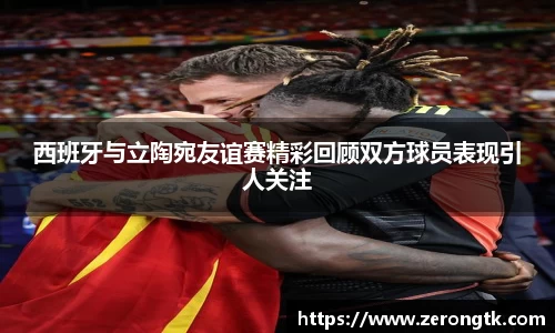 西班牙与立陶宛友谊赛精彩回顾双方球员表现引人关注