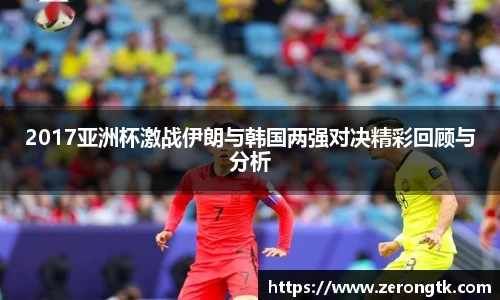 2017亚洲杯激战伊朗与韩国两强对决精彩回顾与分析